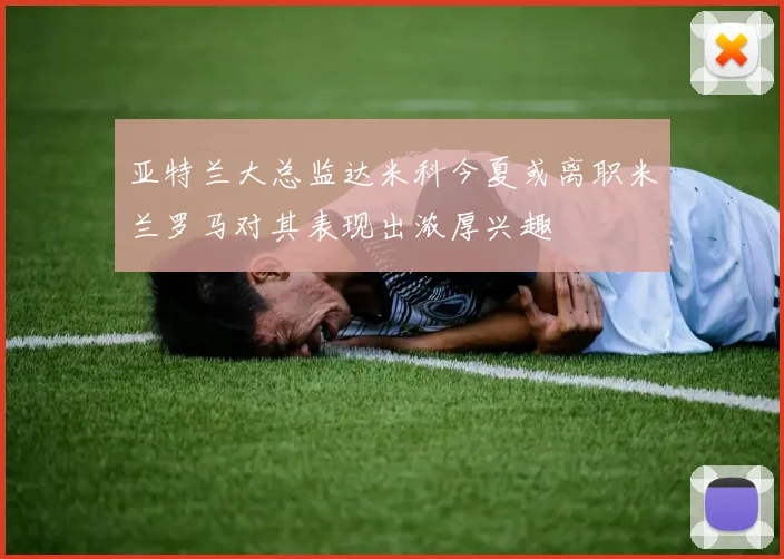 亚特兰大总监达米科今夏或离职米兰罗马对其表现出浓厚兴趣