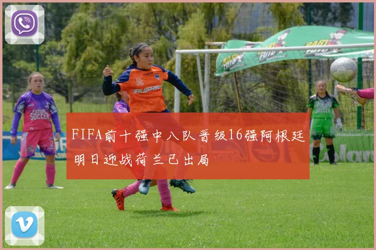 FIFA前十强中八队晋级16强阿根廷明日迎战荷兰已出局