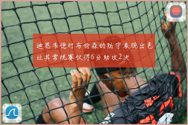 迪恩韦德对布伦森的防守表现出色让其常规赛仅得6分助攻2次
