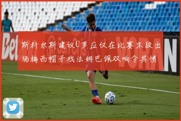 斯科尔斯建议C罗应仅在比赛末段出场梅西帽子戏法姆巴佩双响令其愤怒