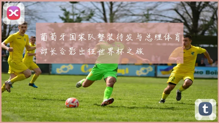葡萄牙国家队整装待发与总理体育部长合影出征世界杯之旅