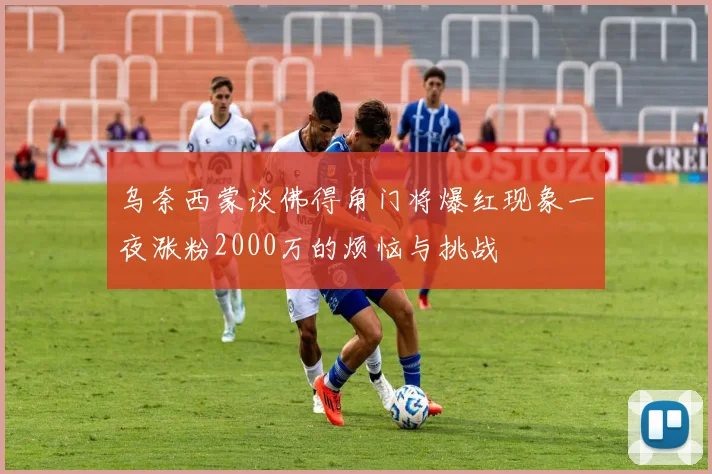 乌奈西蒙谈佛得角门将爆红现象一夜涨粉2000万的烦恼与挑战