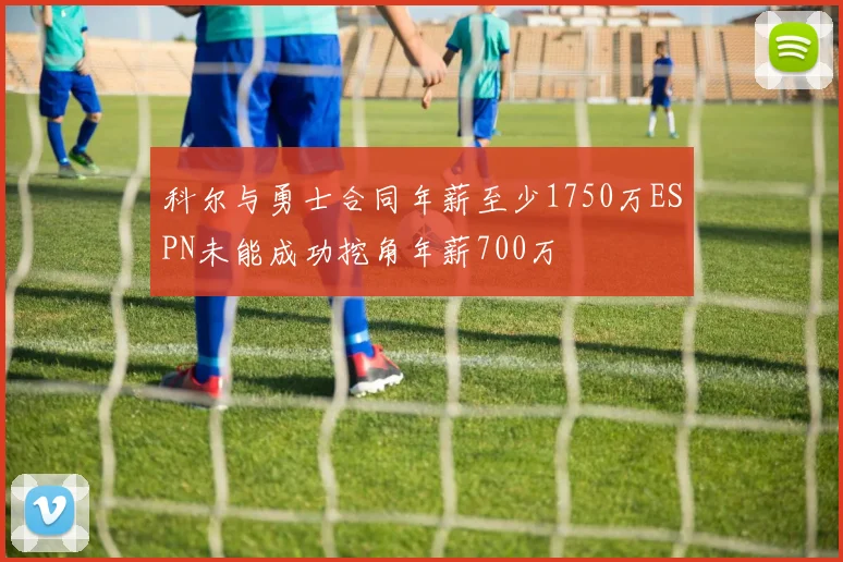 科尔与勇士合同年薪至少1750万ESPN未能成功挖角年薪700万