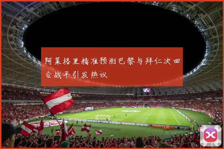 阿莱格里精准预测巴黎与拜仁次回合战平引发热议