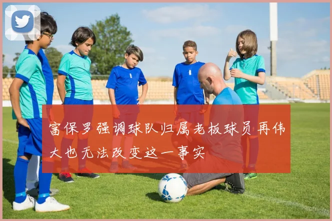富保罗强调球队归属老板球员再伟大也无法改变这一事实