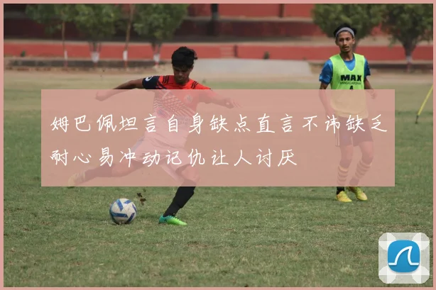 姆巴佩坦言自身缺点直言不讳缺乏耐心易冲动记仇让人讨厌