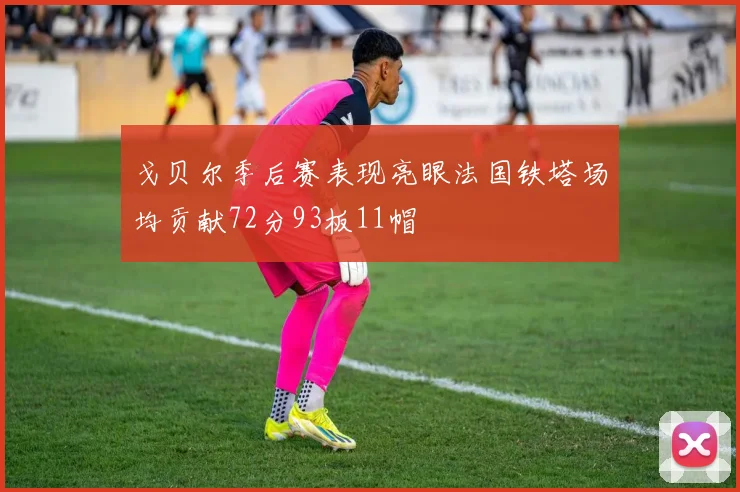 戈贝尔季后赛表现亮眼法国铁塔场均贡献72分93板11帽
