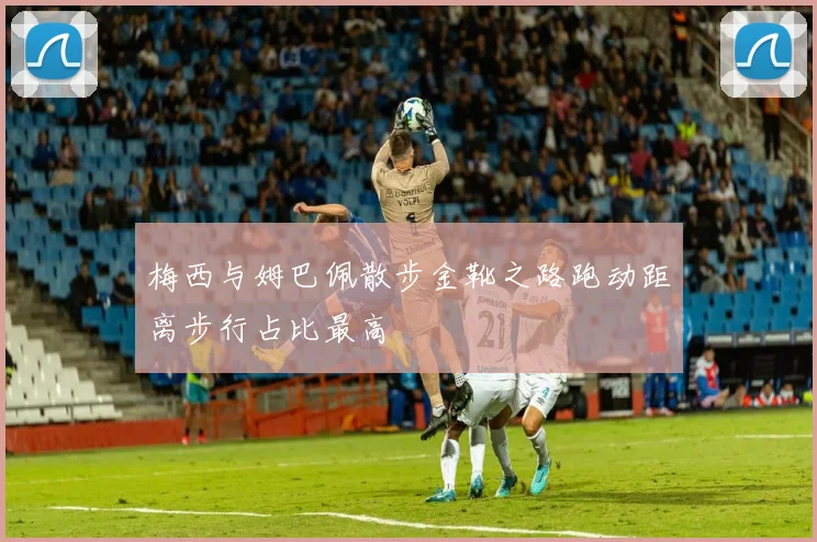 梅西与姆巴佩散步金靴之路跑动距离步行占比最高