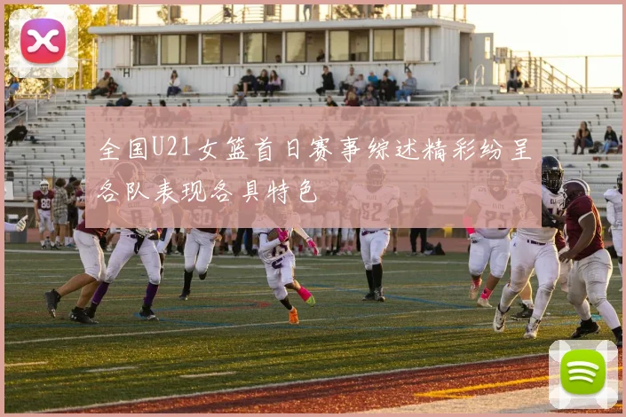 全国U21女篮首日赛事综述精彩纷呈各队表现各具特色