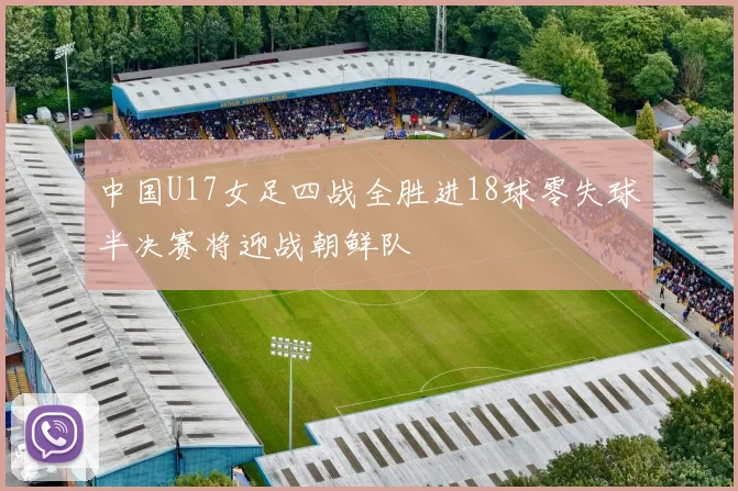 中国U17女足四战全胜进18球零失球半决赛将迎战朝鲜队
