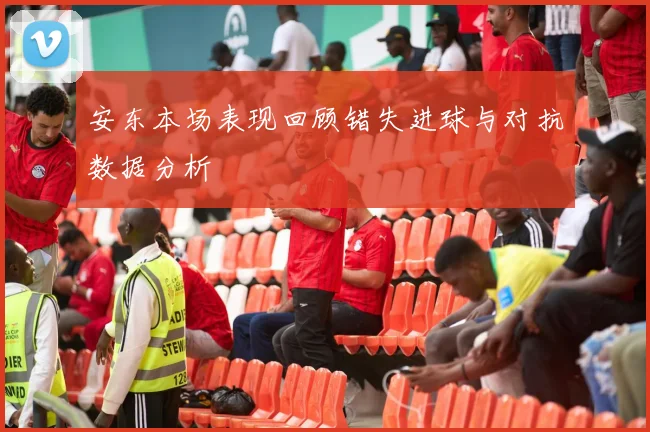 安东本场表现回顾错失进球与对抗数据分析
