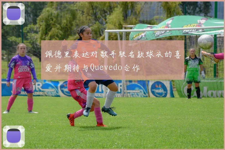 佩德里表达对歌手联名款球衣的喜爱并期待与Quevedo合作