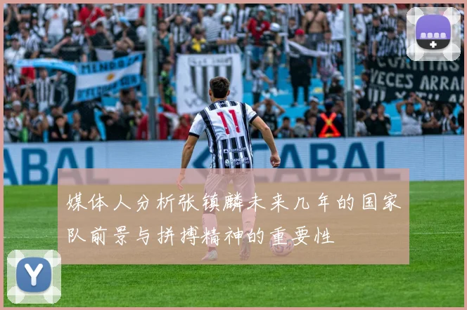媒体人分析张镇麟未来几年的国家队前景与拼搏精神的重要性