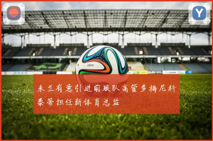 米兰有意引进前狼队高管多梅尼科泰蒂担任新体育总监