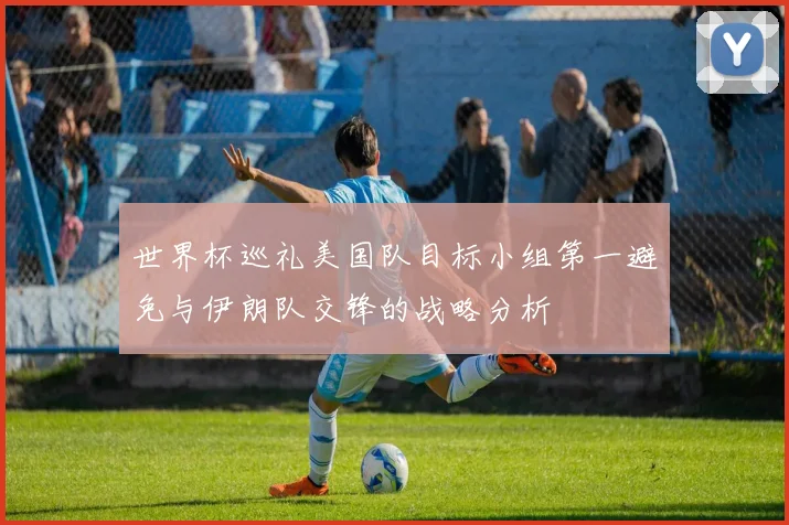 世界杯巡礼美国队目标小组第一避免与伊朗队交锋的战略分析