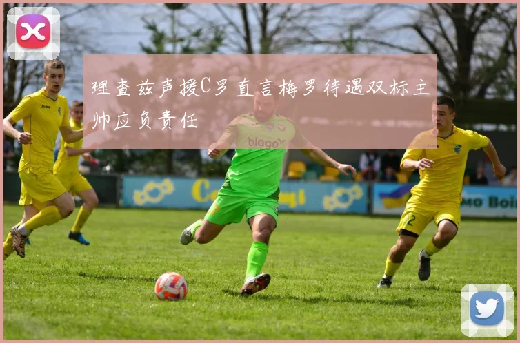 理查兹声援C罗直言梅罗待遇双标主帅应负责任