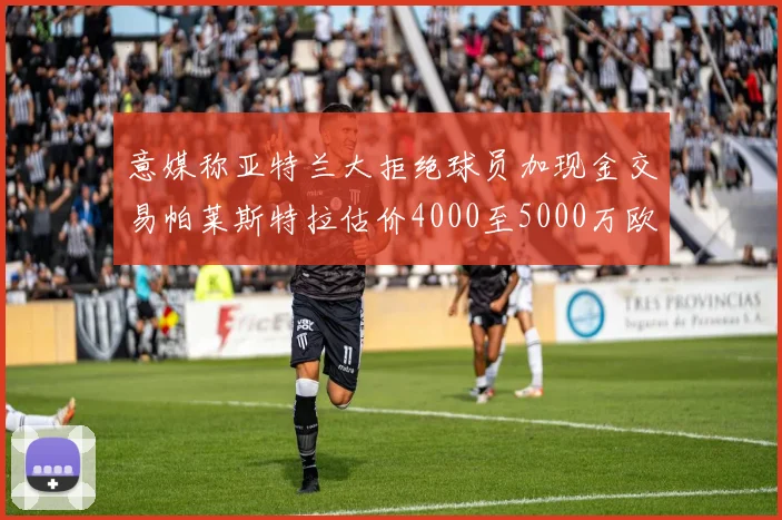 意媒称亚特兰大拒绝球员加现金交易帕莱斯特拉估价4000至5000万欧元
