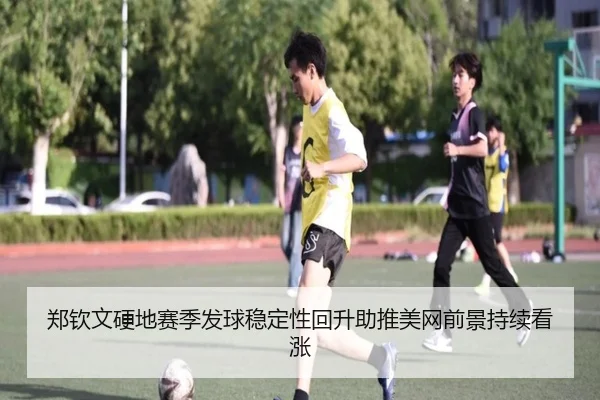郑钦文硬地赛季发球稳定性回升助推美网前景持续看涨